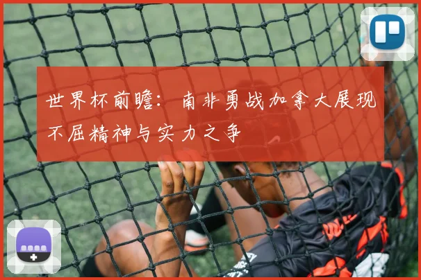 世界杯前瞻：南非勇战加拿大展现不屈精神与实力之争
