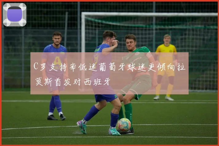 C罗支持率低迷葡萄牙球迷更倾向拉莫斯首发对西班牙