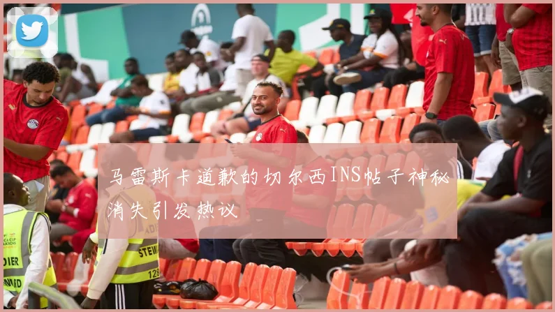 马雷斯卡道歉的切尔西INS帖子神秘消失引发热议