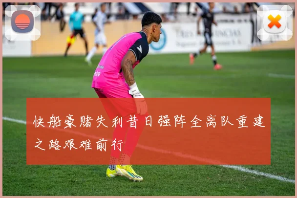 快船豪赌失利昔日强阵全离队重建之路艰难前行