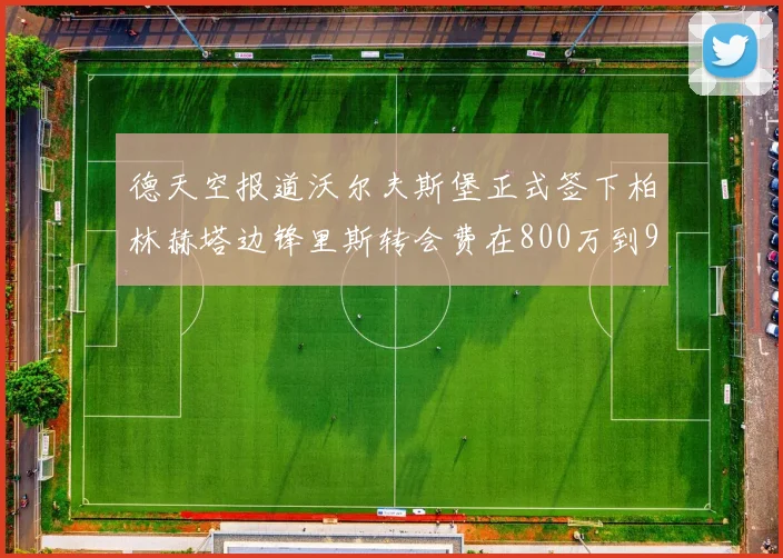 德天空报道沃尔夫斯堡正式签下柏林赫塔边锋里斯转会费在800万到900万欧之间