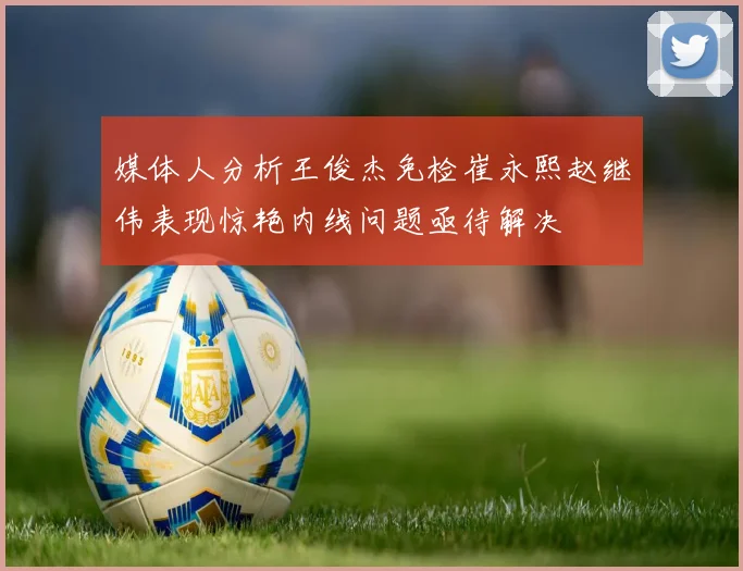 媒体人分析王俊杰免检崔永熙赵继伟表现惊艳内线问题亟待解决