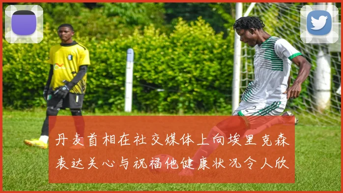 丹麦首相在社交媒体上向埃里克森表达关心与祝福他健康状况令人欣慰