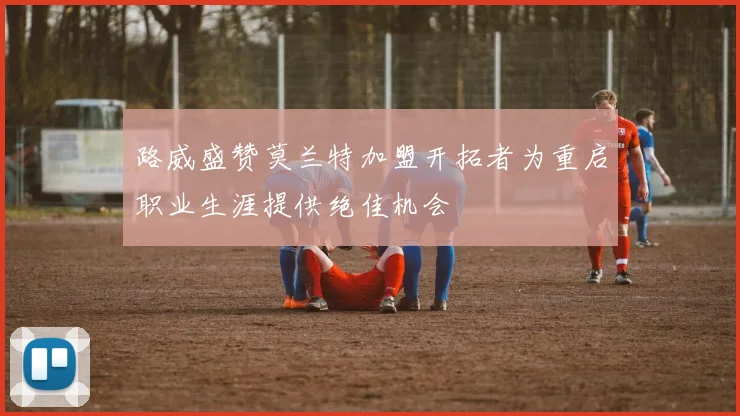 路威盛赞莫兰特加盟开拓者为重启职业生涯提供绝佳机会