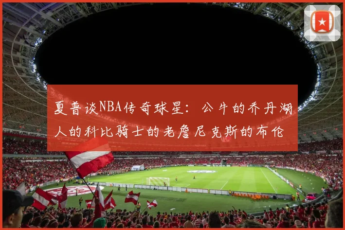 夏普谈NBA传奇球星：公牛的乔丹湖人的科比骑士的老詹尼克斯的布伦森
