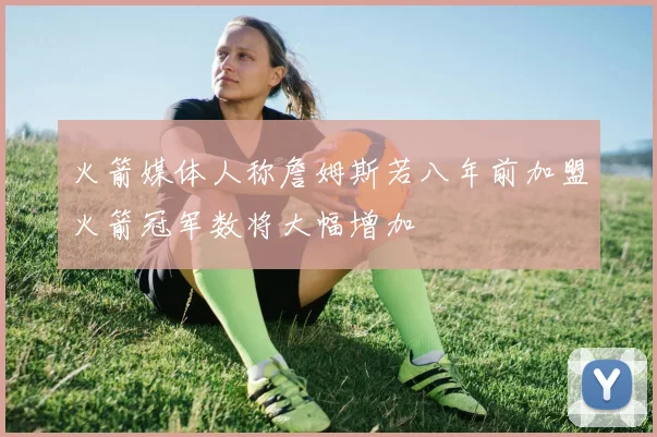 火箭媒体人称詹姆斯若八年前加盟火箭冠军数将大幅增加