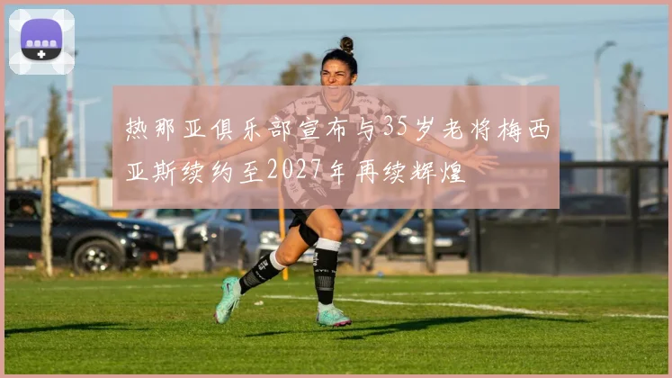 热那亚俱乐部宣布与35岁老将梅西亚斯续约至2027年再续辉煌