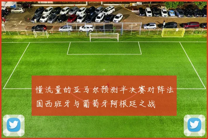 懂流量的亚马尔预测半决赛对阵法国西班牙与葡萄牙阿根廷之战