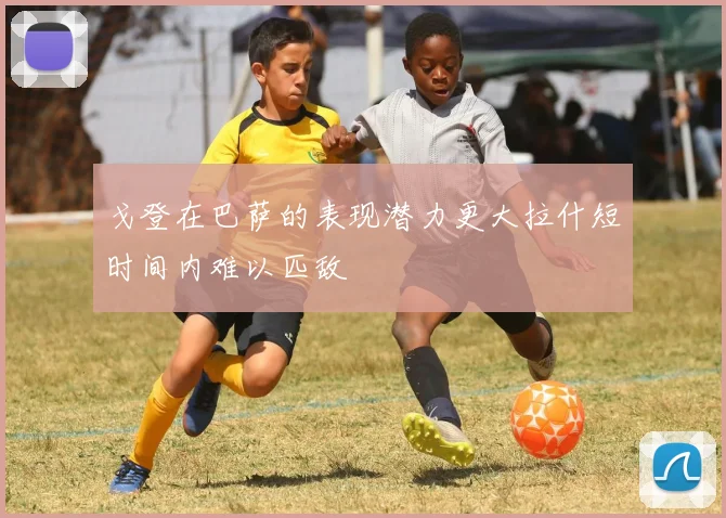戈登在巴萨的表现潜力更大拉什短时间内难以匹敌