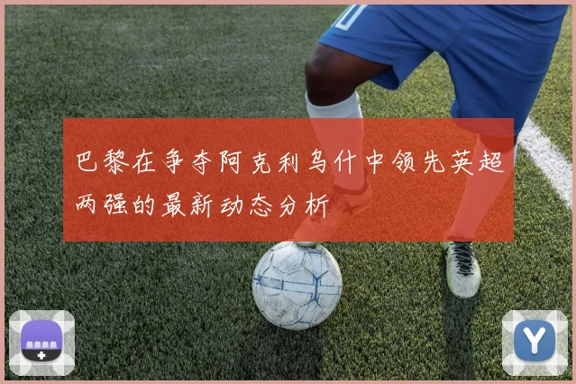 巴黎在争夺阿克利乌什中领先英超两强的最新动态分析