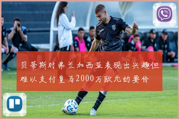 贝蒂斯对弗兰加西亚表现出兴趣但难以支付皇马2000万欧元的要价