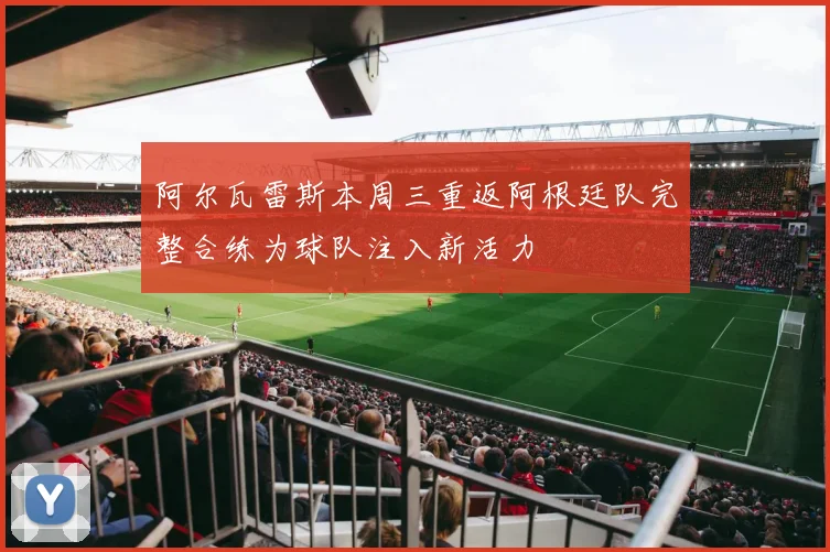 阿尔瓦雷斯本周三重返阿根廷队完整合练为球队注入新活力