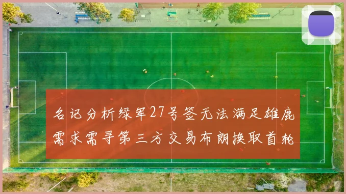 名记分析绿军27号签无法满足雄鹿需求需寻第三方交易布朗换取首轮签