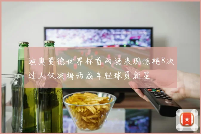 迪奥曼德世界杯首两场表现惊艳8次过人仅次梅西成年轻球员新星