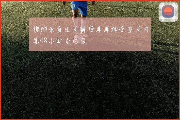 穆帅亲自出马解密库库转会皇马内幕48小时全记录
