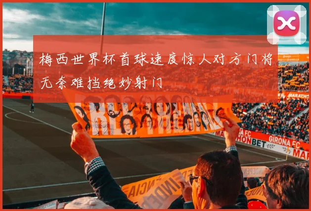 梅西世界杯首球速度惊人对方门将无奈难挡绝妙射门