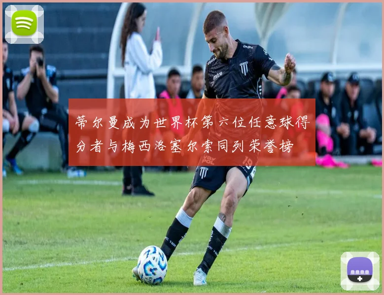 蒂尔曼成为世界杯第六位任意球得分者与梅西洛塞尔索同列荣誉榜