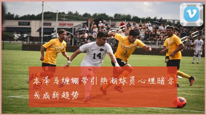 本泽马缠绷带引热潮球员心理暗示或成新趋势