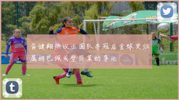 黄健翔热议法国队夺冠后金球奖归属姆巴佩或登贝莱的争论