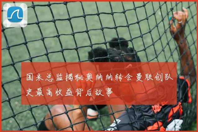 国米总监揭秘奥纳纳转会曼联创队史最高收益背后故事