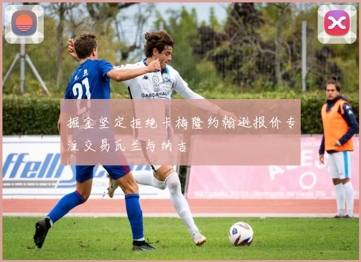 掘金坚定拒绝卡梅隆约翰逊报价专注交易瓦兰与纳吉