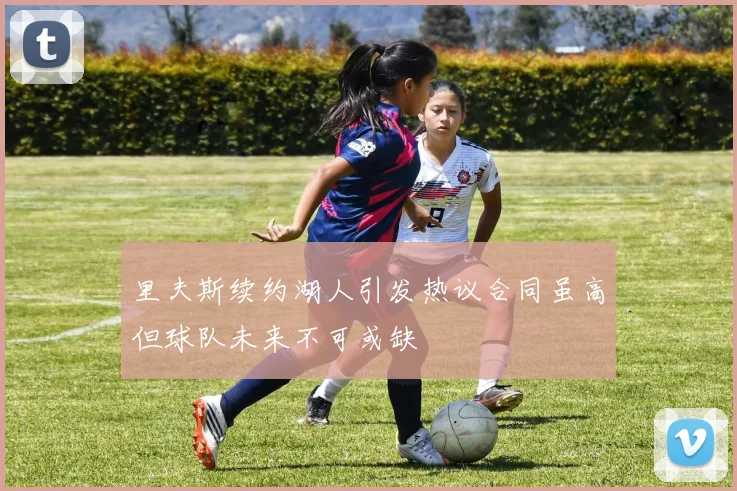 里夫斯续约湖人引发热议合同虽高但球队未来不可或缺