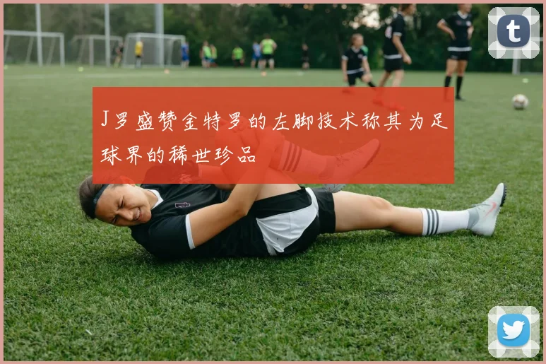 J罗盛赞金特罗的左脚技术称其为足球界的稀世珍品