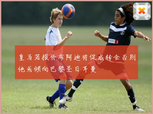 皇马若报价布阿迪将促成转会否则他或倾向巴黎圣日耳曼