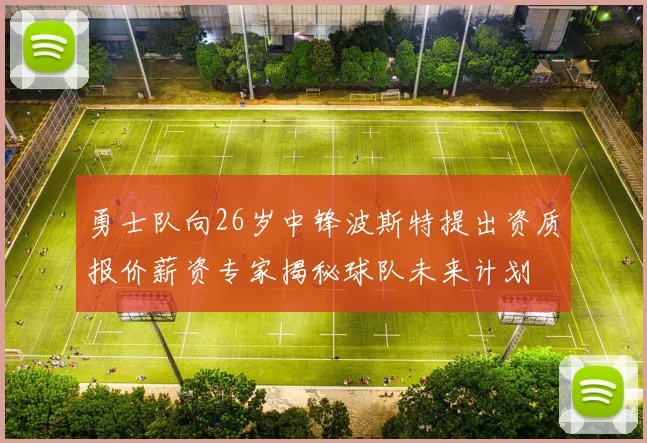勇士队向26岁中锋波斯特提出资质报价薪资专家揭秘球队未来计划