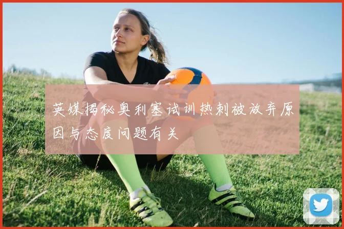 英媒揭秘奥利塞试训热刺被放弃原因与态度问题有关