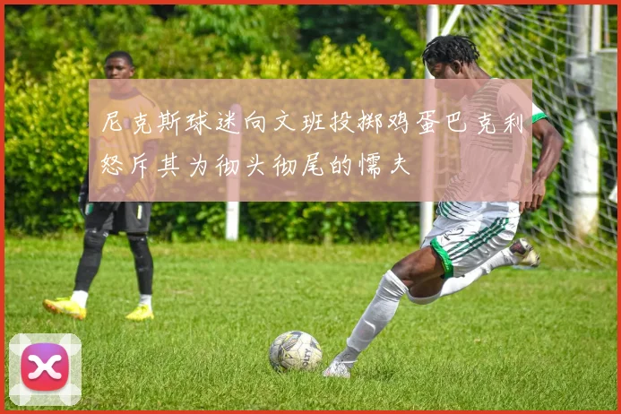 尼克斯球迷向文班投掷鸡蛋巴克利怒斥其为彻头彻尾的懦夫